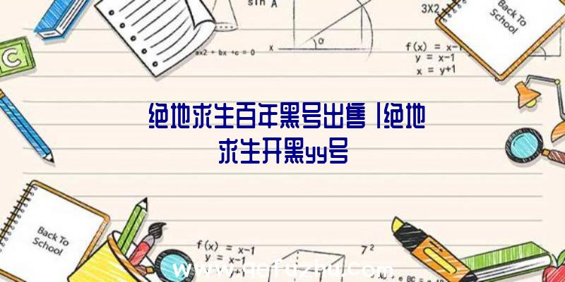 「绝地求生百年黑号出售」|绝地求生开黑yy号